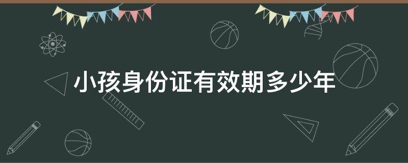 小孩身份证有效期多少年 6岁小孩身份证有效期多少年