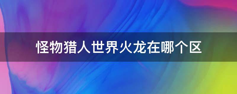 怪物猎人世界火龙在哪个区 怪猎火龙在几区