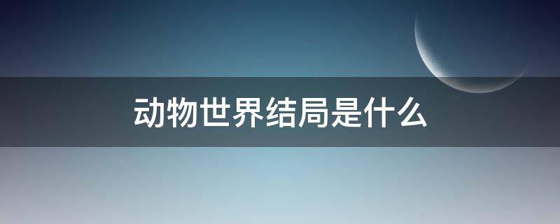 动物世界结局是什么（动物世界大结局是什么）