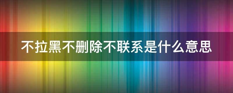 不拉黑不删除不联系是什么意思（不拉黑不删除不联系是什么意思对方该怎么办）