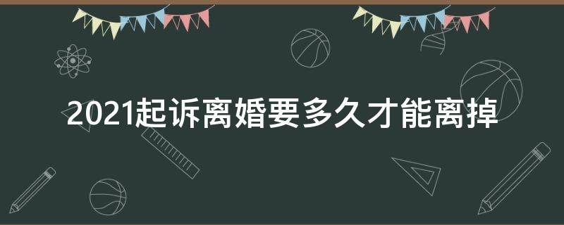 2021起诉离婚要多久才能离掉 2021起诉离婚要多久才能离掉,而且对方同意