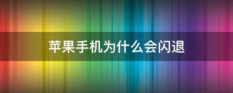 苹果手机为什么会闪退 苹果手机为什么会闪退黑屏