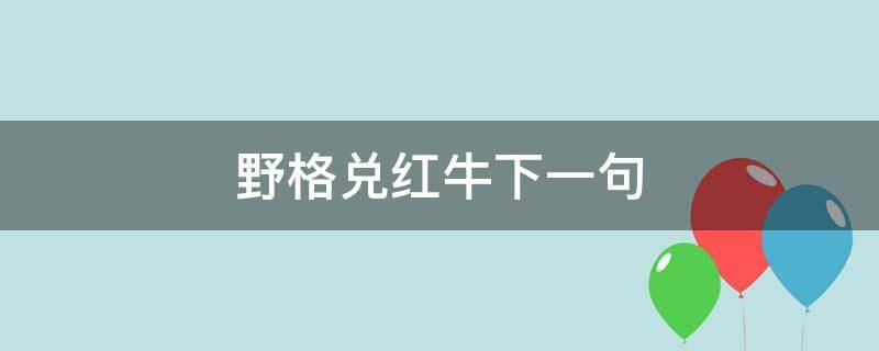 野格兑红牛下一句（野格兑红牛下一句话怎么说）