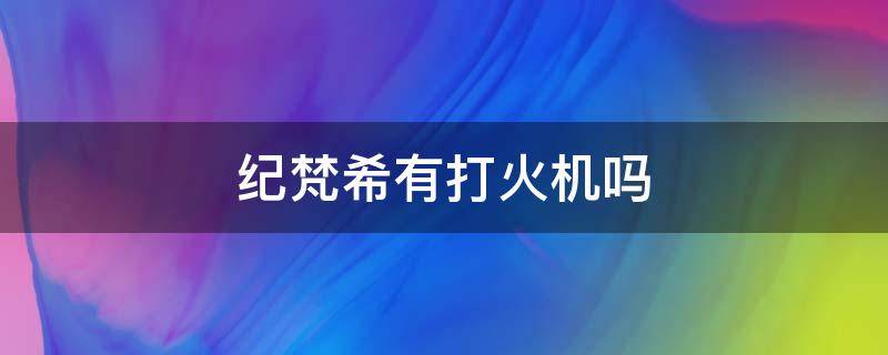 纪梵希有打火机吗（纪梵希有打火机吗?）