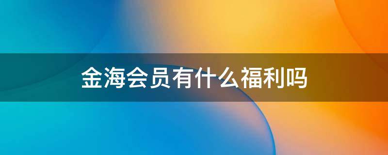 金海会员有什么福利吗 金海会员有折扣么