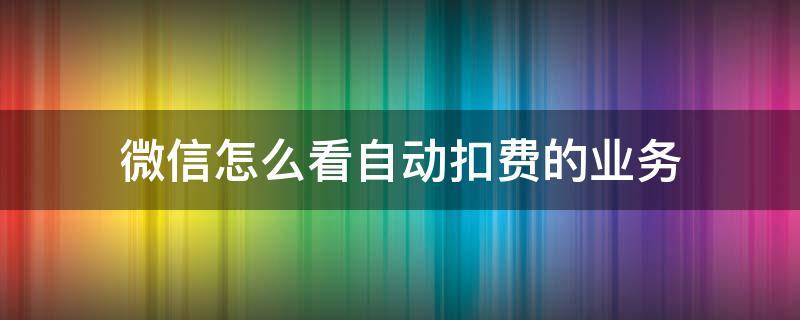 微信怎么看自动扣费的业务 微信怎么查看自动扣费业务