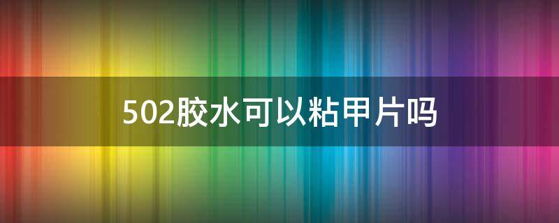 502胶水可以粘甲片吗 502胶能粘甲片吗?