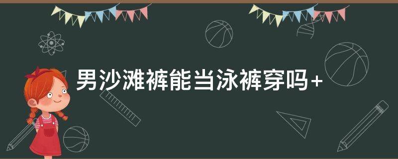 男沙滩裤能当泳裤穿吗 沙滩裤能不能游泳