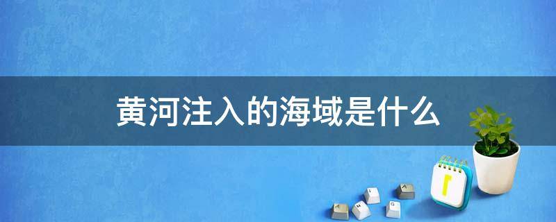 黄河注入的海域是什么 黄河最终注入了哪片海域