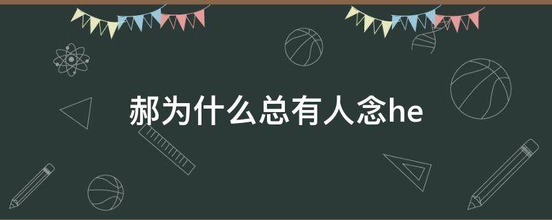 郝为什么总有人念he 郝为什么总有人念hei