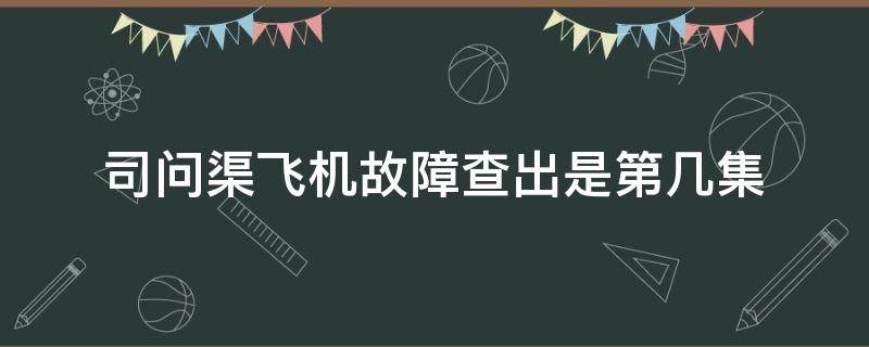 司问渠飞机故障查出是第几集（司问渠飞机故障解决在第几集）