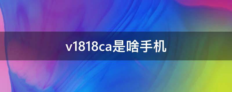 v1818ca是啥手机 v181ca什么手机