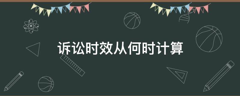 诉讼时效从何时计算 诉讼时效应该从何时计算