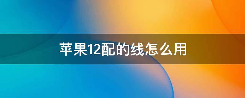 苹果12配的线怎么用 iphone12配的线怎么用