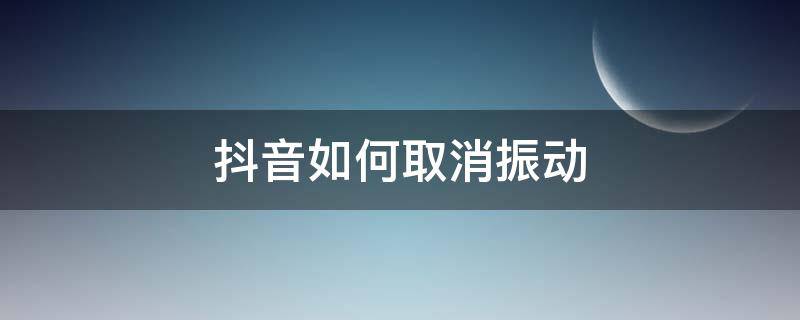 抖音如何取消振动（如何关闭抖音的振动）