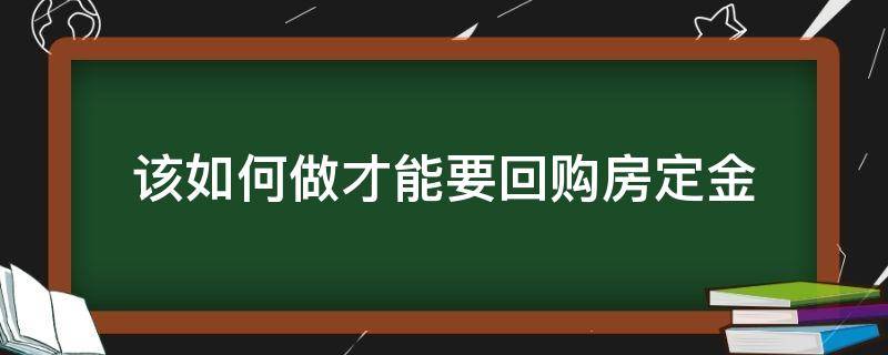 该如何做才能要回购房定金（有什么办法要回购房定金）