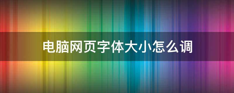 电脑网页字体大小怎么调 电脑网页里面的字体大小怎么调