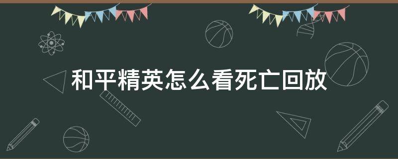 和平精英怎么看死亡回放（和平精英从哪里看死亡回放）