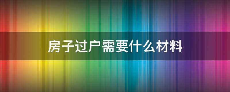 房子过户需要什么材料（长沙房子过户需要什么材料）