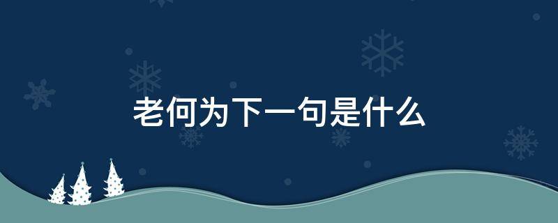 老何为下一句是什么 老何为中的何为是什么意思