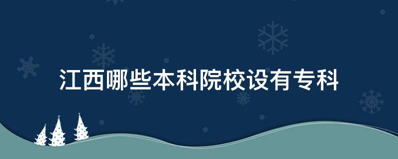 江西哪些本科院校设有专科 江西有哪些本科学校设有专科