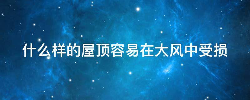 什么样的屋顶容易在大风中受损 什么样的屋顶最容易在大风中受损