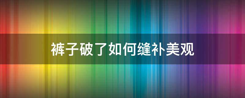 裤子破了如何缝补美观（裤子破了如何缝补美观看不出来）