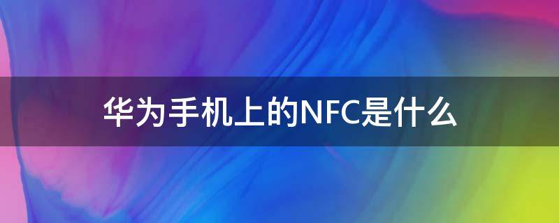 华为手机上的NFC是什么 华为手机上的nfc是什么意思