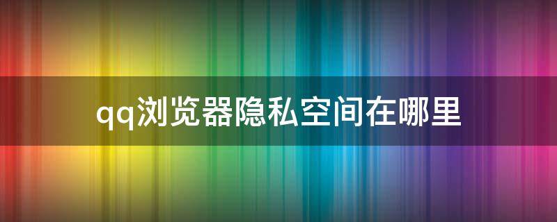 qq浏览器隐私空间在哪里 qq浏览器隐私空间在哪里打开