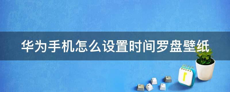 华为手机怎么设置时间罗盘壁纸（华为手机怎么设置罗盘时钟）