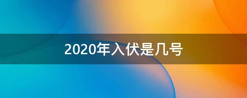 2020年入伏是几号 2020年几号进伏