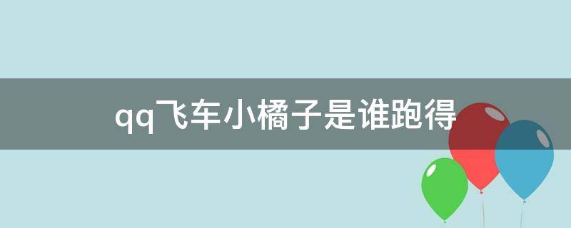 qq飞车小橘子是谁跑得（qq飞车小橘子是谁跑得图）