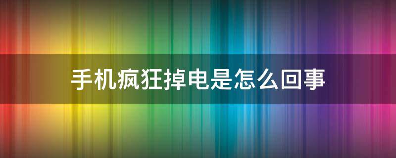 手机疯狂掉电是怎么回事 为什么手机疯狂掉电