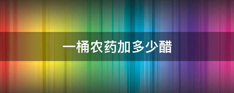 一桶农药加多少醋 农药可以加醋和着用吗