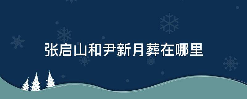 张启山和尹新月葬在哪里 张启山和尹新月为什么要葬在水下