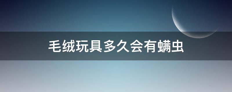 毛绒玩具多久会有螨虫（毛绒玩具有螨虫吗）