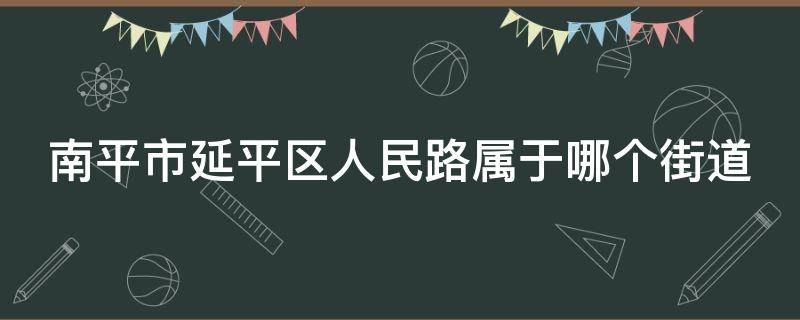 南平市延平区人民路属于哪个街道（南平市延平区人民路属于哪个街道）