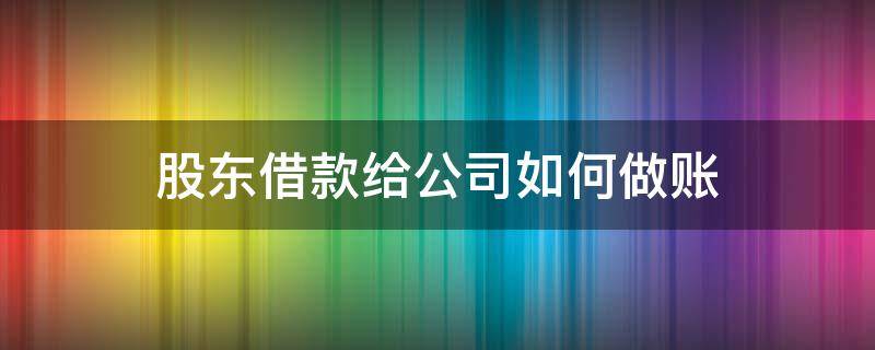 股东借款给公司如何做账（公司股东借款给公司的账务处理）