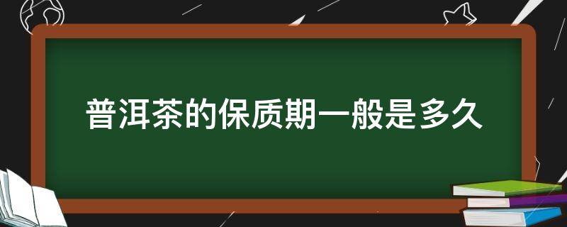 普洱茶的保质期一般是多久（普洱茶的保质期一般是多久经期来了可以泡脚吗）