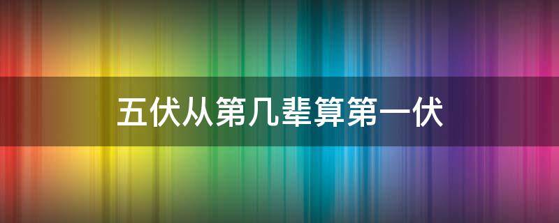 五伏从第几辈算第一伏 五伏等于几辈