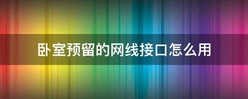 卧室预留的网线接口怎么用（卧室预留的网线接口怎么用找谁弄）