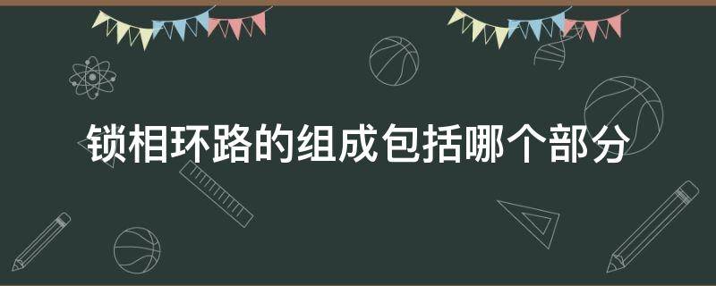 锁相环路的组成包括哪个部分（锁相环路的主要作用是）