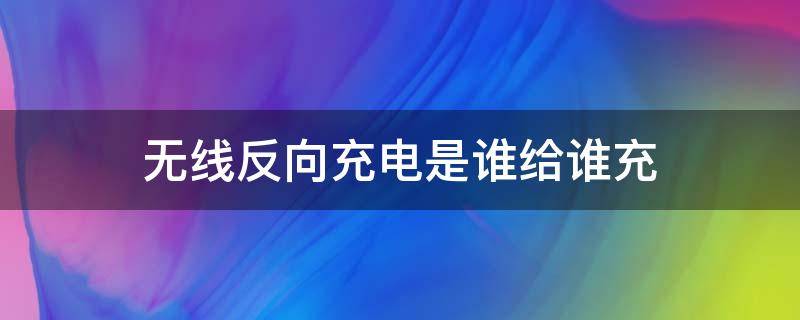 无线反向充电是谁给谁充 无线反向充电是怎么充的