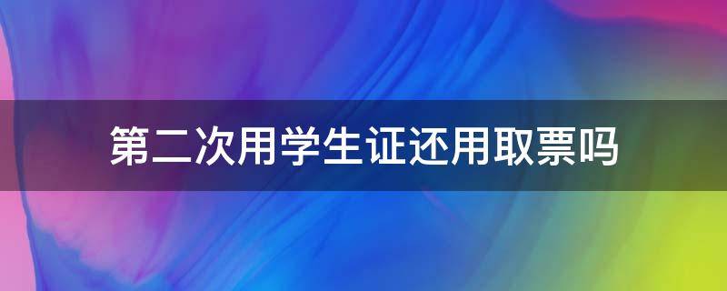 第二次用学生证还用取票吗 第二次用学生证买票还需要取票吗