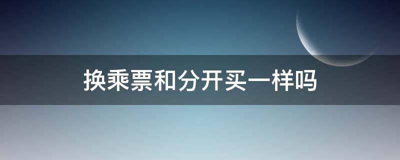 换乘票和分开买一样吗（票是分开买的还可以换乘嘛）