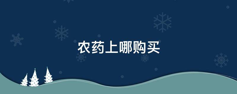 农药上哪购买 农药在哪里购买