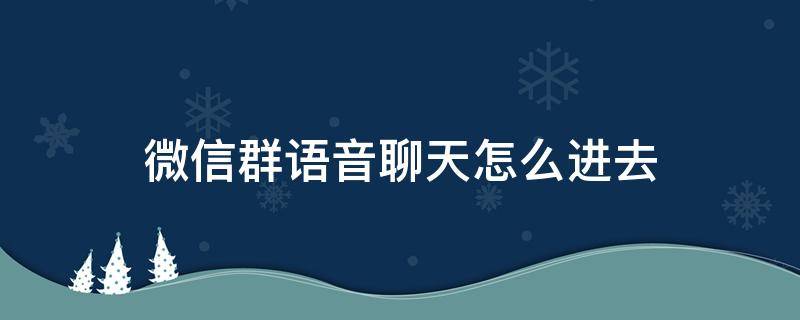 微信群语音聊天怎么进去（微信群怎么进入语音群聊）