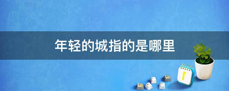 年轻的城指的是哪里 年轻的城是指现在的