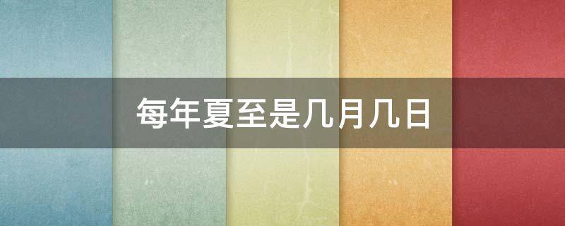 每年夏至是几月几日 每年夏至是几月几日到几月几日