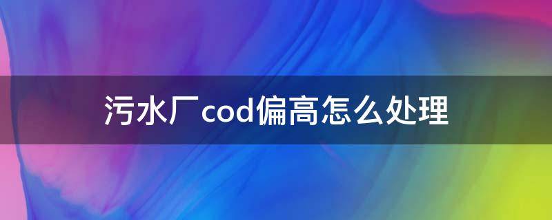 污水厂cod偏高怎么处理 污水处理cod偏高怎样处理